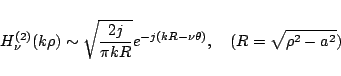\begin{displaymath}
H_{\nu}^{(2)}(k\rho)
\sim
\sqrt{\frac{2j}{\pi kR}}e^{-j(kR - \nu\theta)},
\quad(R=\sqrt{\rho^2-a^2})
\end{displaymath}