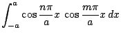 $\displaystyle \int_{-a}^{a}
\cos\frac{n\pi}{a}x\,
\cos\frac{m\pi}{a}x\,dx$